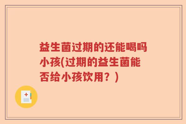 益生菌过期的还能喝吗小孩(过期的益生菌能否给小孩饮用？)