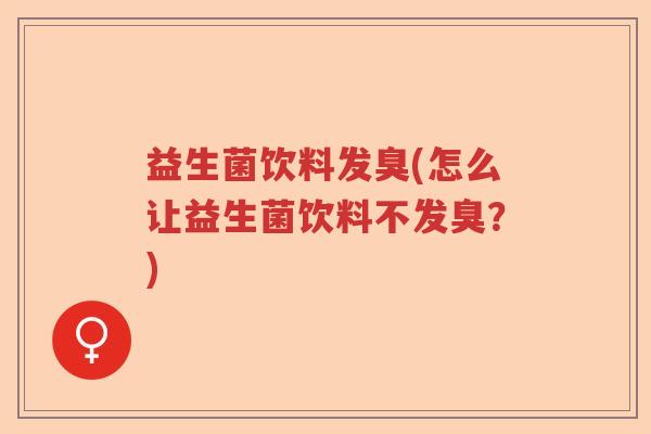 益生菌饮料发臭(怎么让益生菌饮料不发臭？)