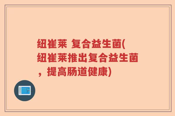 纽崔莱 复合益生菌(纽崔莱推出复合益生菌，提高肠道健康)