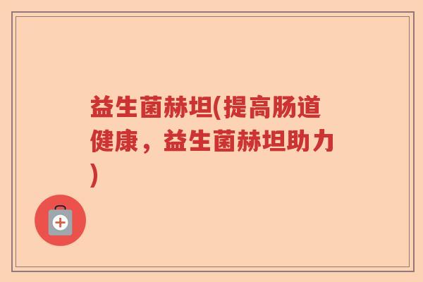 益生菌赫坦(提高肠道健康，益生菌赫坦助力)