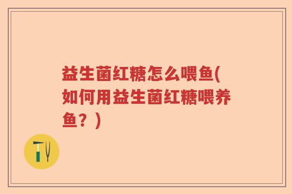 益生菌红糖怎么喂鱼(如何用益生菌红糖喂养鱼？)