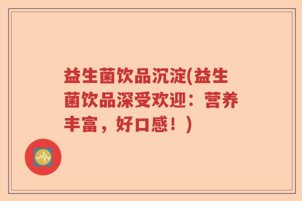 益生菌饮品沉淀(益生菌饮品深受欢迎：营养丰富，好口感！)
