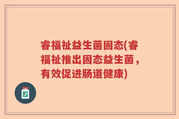 睿福祉益生菌固态(睿福祉推出固态益生菌，有效促进肠道健康)