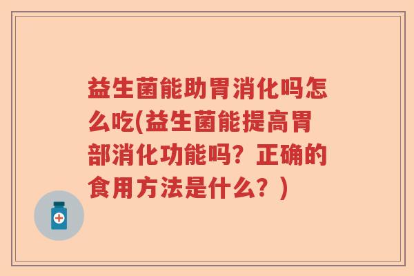 益生菌能助胃消化吗怎么吃(益生菌能提高胃部消化功能吗？正确的食用方法是什么？)