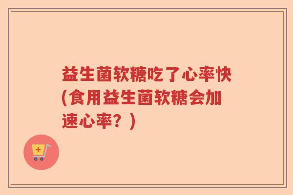 益生菌软糖吃了心率快(食用益生菌软糖会加速心率？)