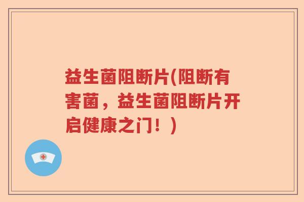 益生菌阻断片(阻断有害菌，益生菌阻断片开启健康之门！)