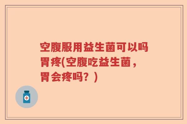 空腹服用益生菌可以吗胃疼(空腹吃益生菌，胃会疼吗？)