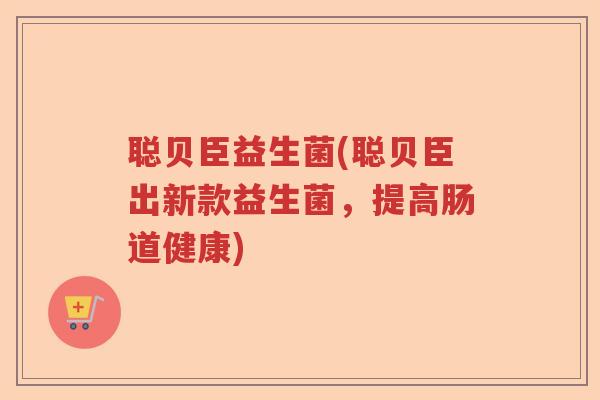 聪贝臣益生菌(聪贝臣出新款益生菌，提高肠道健康)