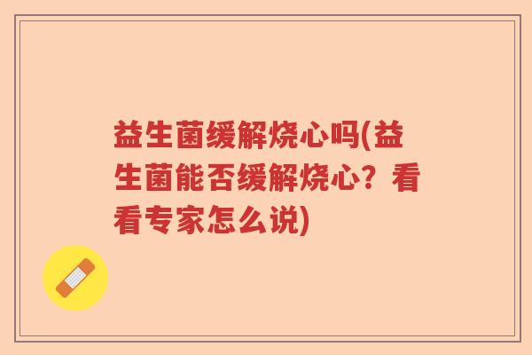 益生菌缓解烧心吗(益生菌能否缓解烧心？看看专家怎么说)