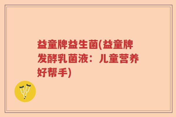 益童牌益生菌(益童牌发酵乳菌液：儿童营养好帮手)