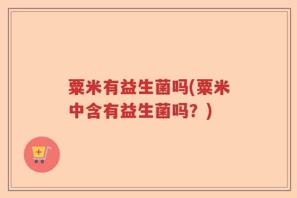 粟米有益生菌吗(粟米中含有益生菌吗？)