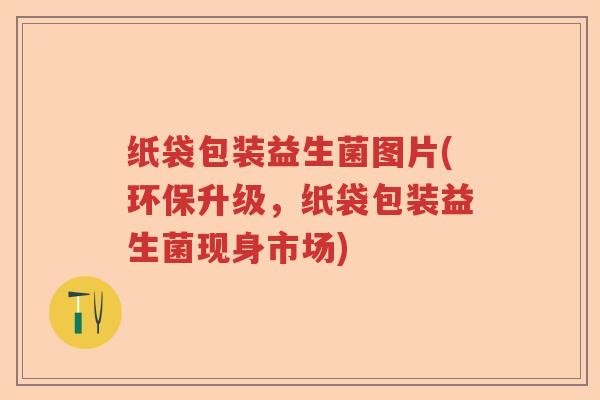 纸袋包装益生菌图片(环保升级，纸袋包装益生菌现身市场)