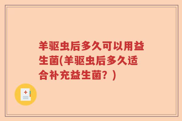 羊驱虫后多久可以用益生菌(羊驱虫后多久适合补充益生菌？)