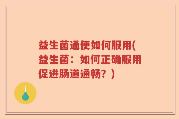 益生菌通便如何服用(益生菌：如何正确服用促进肠道通畅？)