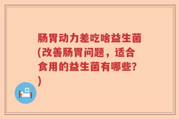 肠胃动力差吃啥益生菌(改善肠胃问题，适合食用的益生菌有哪些？)