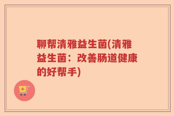 聊帮清雅益生菌(清雅益生菌：改善肠道健康的好帮手)