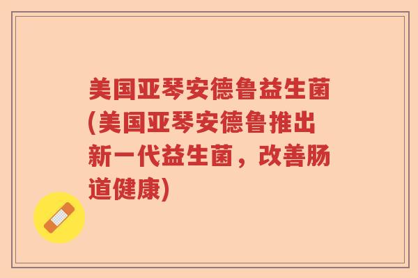 美国亚琴安德鲁益生菌(美国亚琴安德鲁推出新一代益生菌，改善肠道健康)