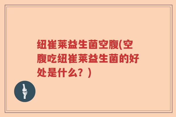 纽崔莱益生菌空腹(空腹吃纽崔莱益生菌的好处是什么？)