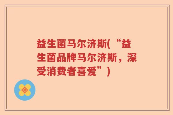 益生菌马尔济斯(“益生菌品牌马尔济斯，深受消费者喜爱”)