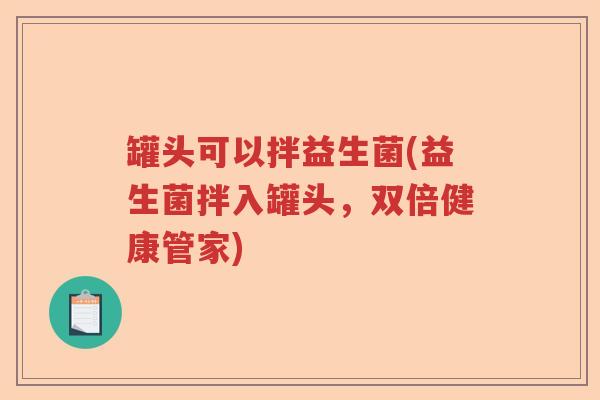 罐头可以拌益生菌(益生菌拌入罐头，双倍健康管家)