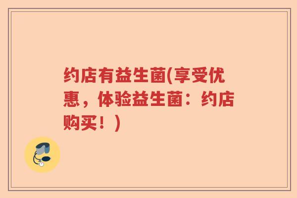 约店有益生菌(享受优惠，体验益生菌：约店购买！)