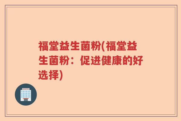 福堂益生菌粉(福堂益生菌粉：促进健康的好选择)
