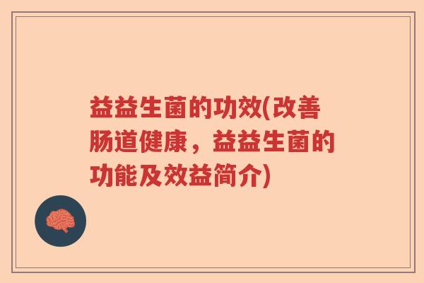益益生菌的功效(改善肠道健康，益益生菌的功能及效益简介)