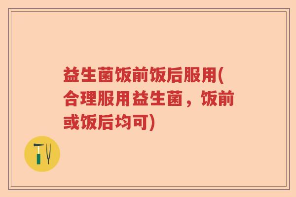 益生菌饭前饭后服用(合理服用益生菌，饭前或饭后均可)