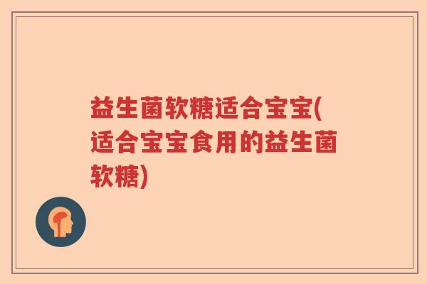 益生菌软糖适合宝宝(适合宝宝食用的益生菌软糖)