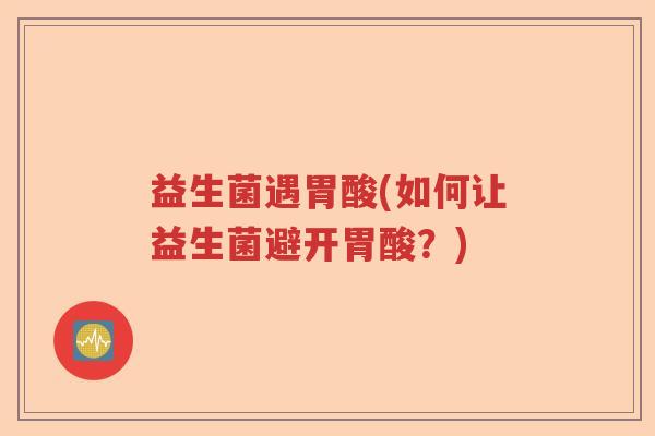 益生菌遇胃酸(如何让益生菌避开胃酸？)