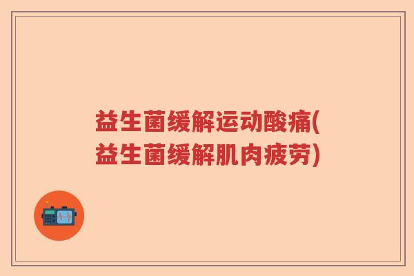 益生菌缓解运动酸痛(益生菌缓解肌肉疲劳)