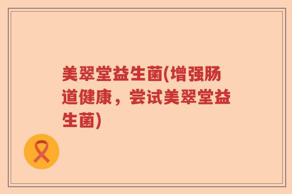 美翠堂益生菌(增强肠道健康，尝试美翠堂益生菌)