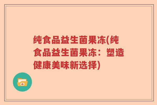 纯食品益生菌果冻(纯食品益生菌果冻：塑造健康美味新选择)