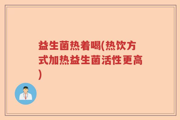 益生菌热着喝(热饮方式加热益生菌活性更高)
