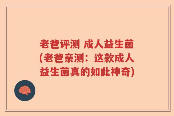 老爸评测 成人益生菌(老爸亲测：这款成人益生菌真的如此神奇)