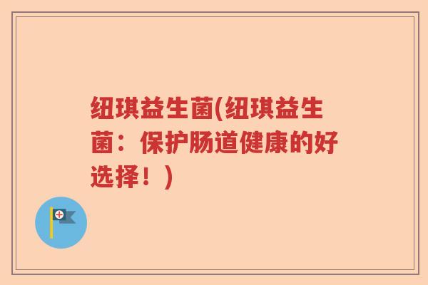纽琪益生菌(纽琪益生菌：保护肠道健康的好选择！)