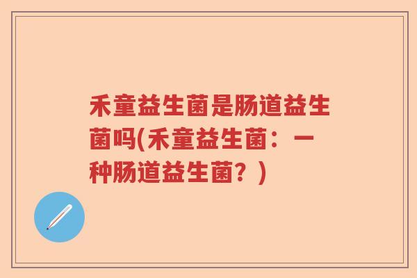 禾童益生菌是肠道益生菌吗(禾童益生菌：一种肠道益生菌？)