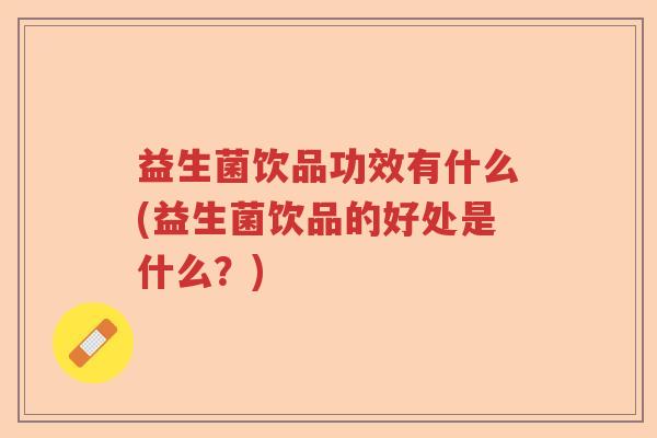益生菌饮品功效有什么(益生菌饮品的好处是什么？)