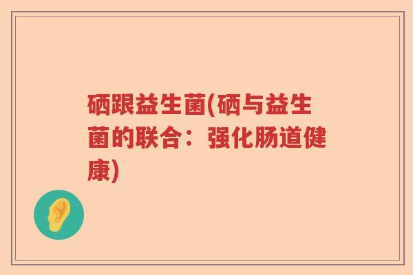 硒跟益生菌(硒与益生菌的联合：强化肠道健康)