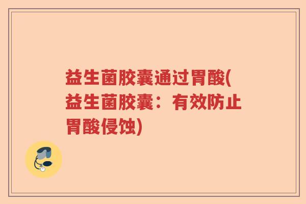 益生菌胶囊通过胃酸(益生菌胶囊：有效防止胃酸侵蚀)