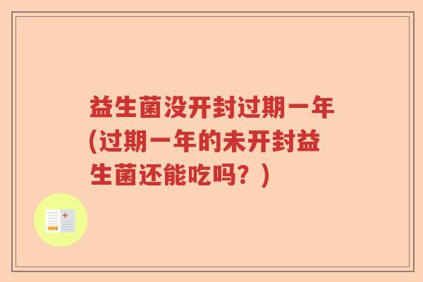 益生菌没开封过期一年(过期一年的未开封益生菌还能吃吗？)