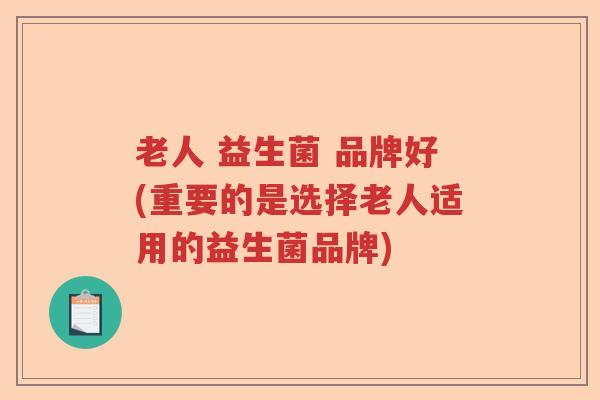 老人 益生菌 品牌好(重要的是选择老人适用的益生菌品牌)
