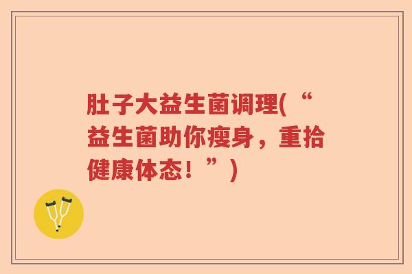 肚子大益生菌调理(“益生菌助你瘦身，重拾健康体态！”)