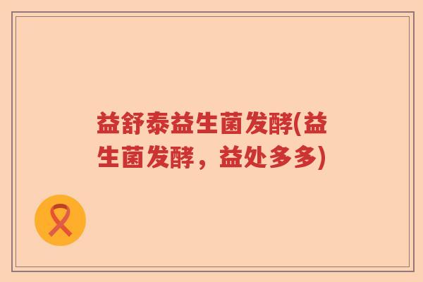 益舒泰益生菌发酵(益生菌发酵，益处多多)