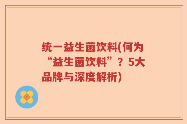 统一益生菌饮料(何为“益生菌饮料”？5大品牌与深度解析)