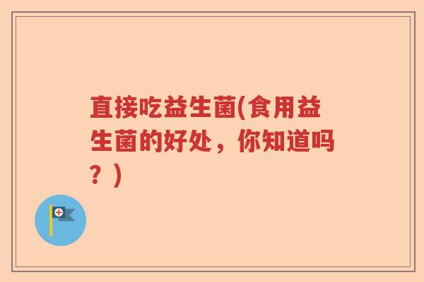 直接吃益生菌(食用益生菌的好处，你知道吗？)
