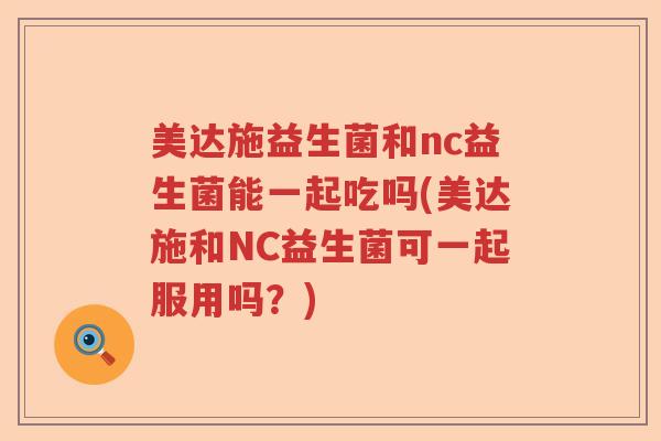 美达施益生菌和nc益生菌能一起吃吗(美达施和NC益生菌可一起服用吗？)
