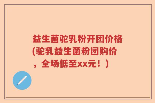 益生菌驼乳粉开团价格(驼乳益生菌粉团购价，全场低至xx元！)