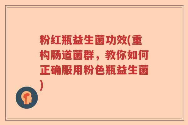 粉红瓶益生菌功效(重构肠道菌群，教你如何正确服用粉色瓶益生菌)