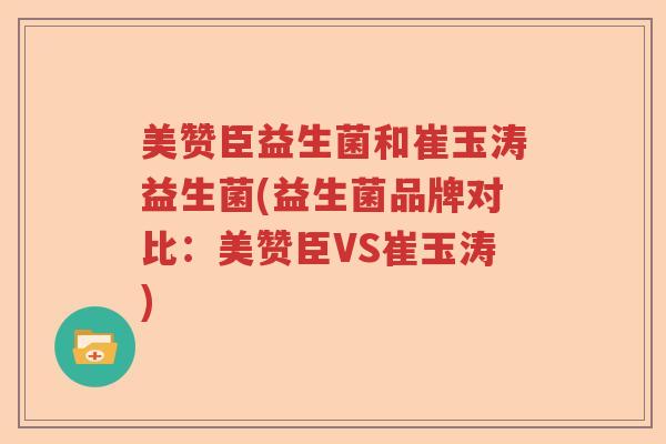 美赞臣益生菌和崔玉涛益生菌(益生菌品牌对比：美赞臣VS崔玉涛)